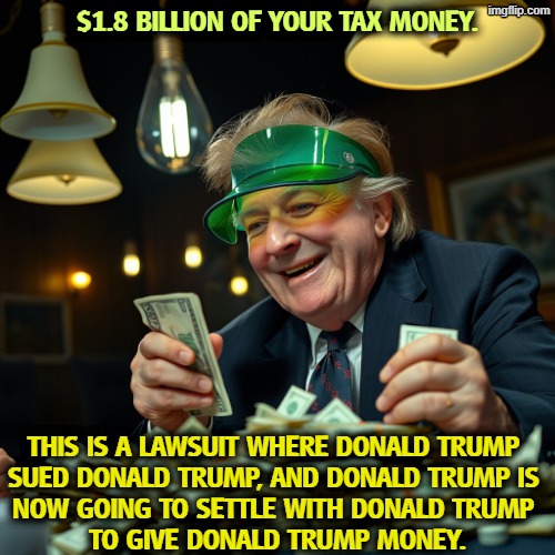 Corruption. | $1.8 billion of your tax money. This is a lawsuit where Donald Trump 
sued Donald Trump, and Donald Trump is 
now going to settle with Donald Trump 
to give Donald Trump money. | image tagged in _sick old donald trump in the style of jon mcnaughton counting h,trump,corruption,greed,irs,tax cuts for the rich | made w/ Imgflip meme maker