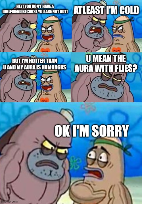 Argument be like | Atleast I'm cold; Hey! You don't have a girlfriend because you are not hot! U mean the aura with flies? But I'm hotter than u and my aura is humongus; Ok I'm sorry | image tagged in memes,how tough are you | made w/ Imgflip meme maker