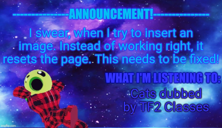 Announcement - Listening | I swear, when I try to insert an image. Instead of working right, it resets the page. This needs to be fixed! Cats dubbed by TF2 Classes | image tagged in announcement - listening,roblox | made w/ Imgflip meme maker