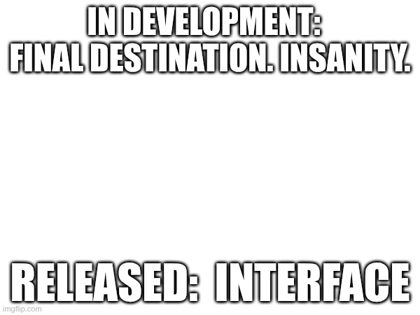 monthly update | in development:   final destination. insanity. released:  interface | made w/ Imgflip meme maker