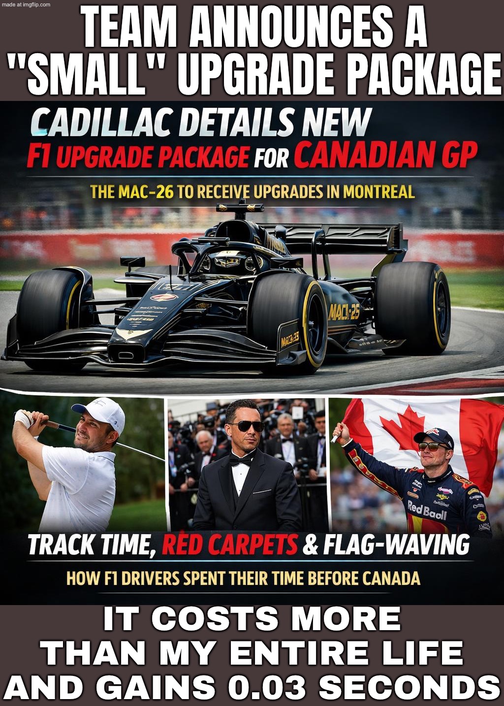 F1 UPGRADE PACKAGE; Cost: $5,000,000 Lap time gain: +0.03s Driver confidence gain: +10s | TEAM ANNOUNCES A "SMALL" UPGRADE PACKAGE; IT COSTS MORE THAN MY ENTIRE LIFE AND GAINS 0.03 SECONDS | image tagged in f1 upgrade package,upgrade,f1,formula 1,canada,money | made w/ Imgflip meme maker