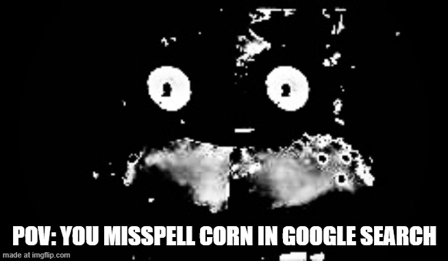 worst word you could possibly misspell | pov: you misspell corn in google search | image tagged in freddy traumatized,barney will eat all of your delectable biscuits | made w/ Imgflip meme maker