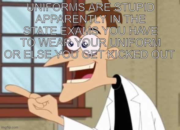 So dumb man | Uniforms are stupid apparently in the state exams you have to wear your uniform or else you get kicked out | image tagged in dr doof | made w/ Imgflip meme maker
