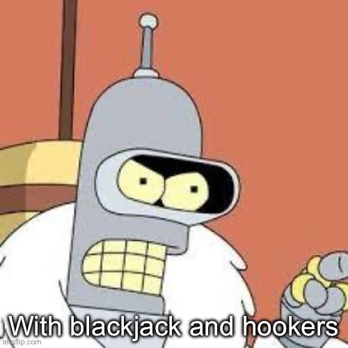 bender blackjack and hookers | With blackjack and hookers | image tagged in bender blackjack and hookers | made w/ Imgflip meme maker