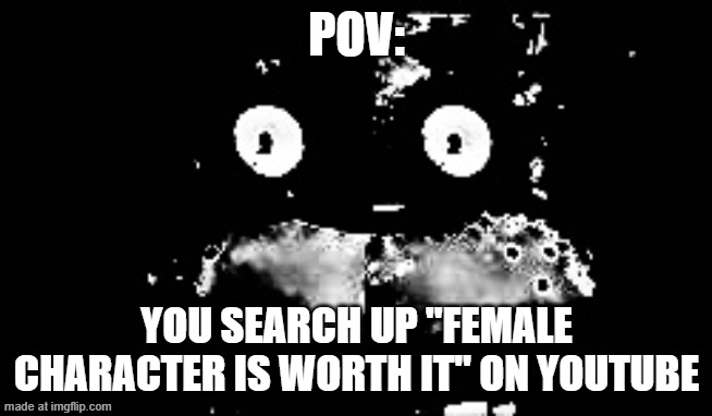 Freddy Traumatized | pov:; you search up "female character is worth it" on YouTube | image tagged in freddy traumatized | made w/ Imgflip meme maker