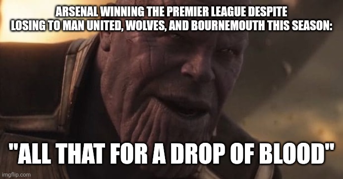 Thanos "All that for a drop of blood" | Arsenal winning the premier league despite losing to Man United, Wolves, and Bournemouth this season:; "All that for a drop of blood" | image tagged in thanos all that for a drop of blood | made w/ Imgflip meme maker