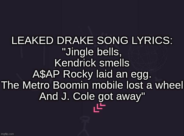 vik's image | LEAKED DRAKE SONG LYRICS:
"Jingle bells, Kendrick smells
A$AP Rocky laid an egg.
The Metro Boomin mobile lost a wheel
And J. Cole got away" | image tagged in vik's image | made w/ Imgflip meme maker