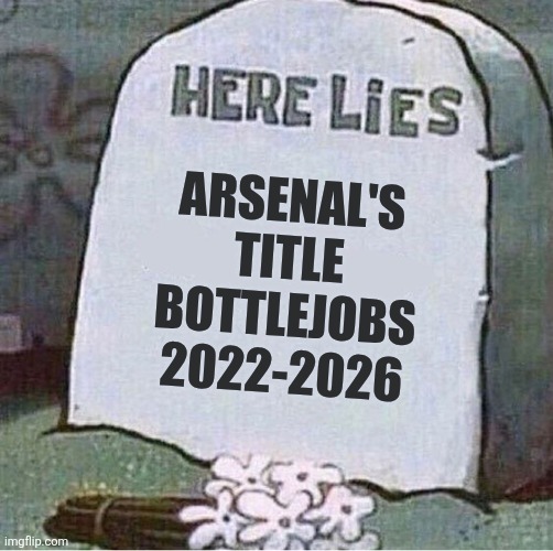 ARSENAL ARE CHAMPIONS OF ENGLAND SINCE 2003/04!!!!!!!!!!!!!!!!!!!!!!!!!!!!!!!!!! HOW COULD THIS HAPPEN?!?!?!?!?!?!?!?!?!?!?!?!?! | Arsenal's title bottlejobs
2022-2026 | image tagged in here lies spongebob tombstone,arsenal,premier league,champions,memes | made w/ Imgflip meme maker