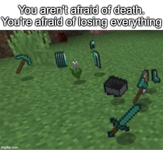 You aren't afraid of death. You're afraid of losing everything | made w/ Imgflip meme maker