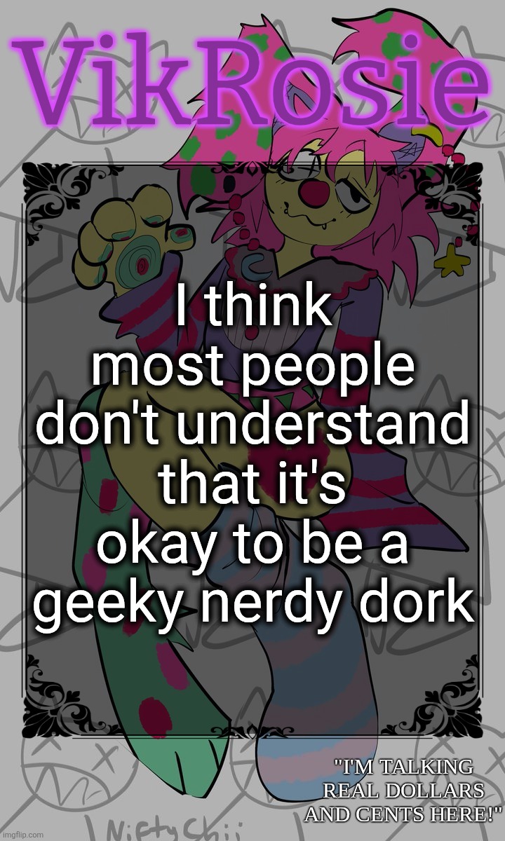 Rose's STOMACH BOOK temp | I think most people don't understand that it's okay to be a geeky nerdy dork | image tagged in rose's stomach book temp | made w/ Imgflip meme maker