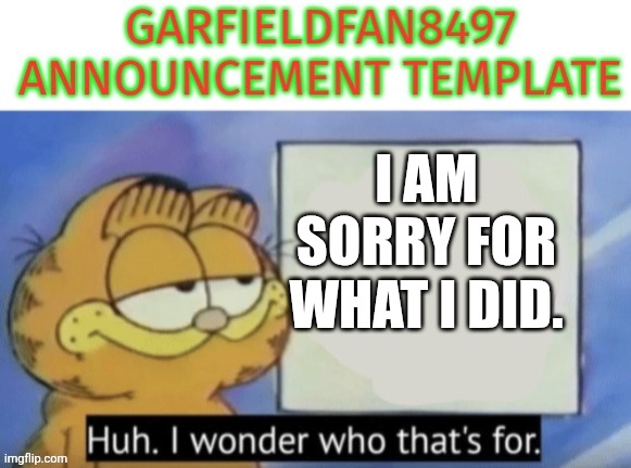 Garfieldfan8497 announcement | I am sorry for what I did. | image tagged in garfieldfan8497 announcement,remix | made w/ Imgflip meme maker