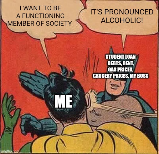 Batman Slapping Robin | I want to be a functioning member of society; It's pronounced alcoholic! Student loan debts, rent, gas prices, grocery prices, my boss; Me | image tagged in memes,batman slapping robin | made w/ Imgflip meme maker