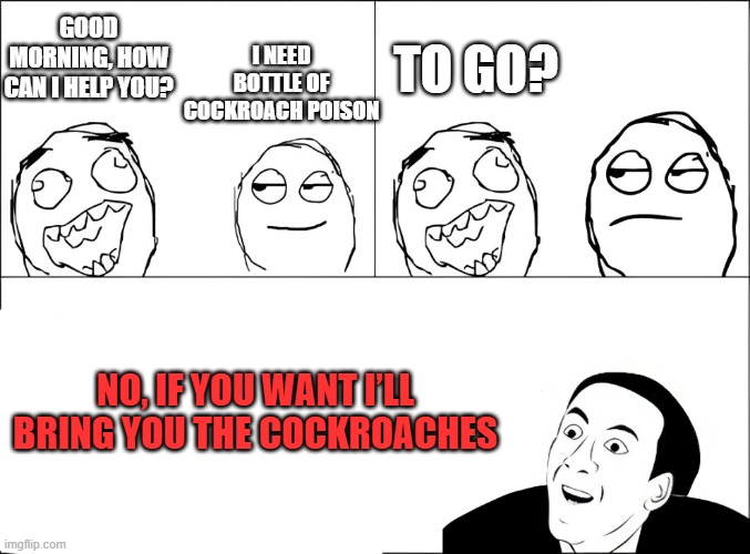 when people ask stupid questions | I need bottle of cockroach poison; To go? Good morning, how can I help you? No, IF YOU WANT I’LL BRING YOU THE COCKROACHES | image tagged in memes,you don't say | made w/ Imgflip meme maker