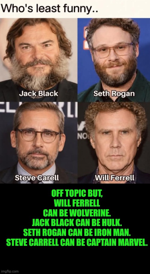 Funny | Off topic but,
Will Ferrell

Can be Wolverine.
Jack Black can be hulk.
Seth Rogan can be iron man.
Steve Carrell can be captain marvel. | image tagged in funny,comedian,comic book,superheroes,hollywood,movie | made w/ Imgflip meme maker