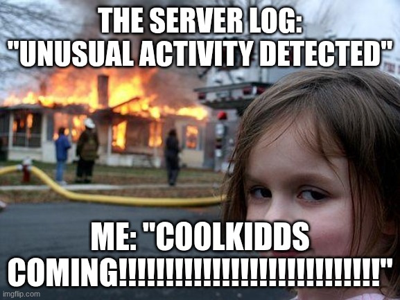 Disaster Girl | THE SERVER LOG: "UNUSUAL ACTIVITY DETECTED"; ME: "C00LKIDDS COMING!!!!!!!!!!!!!!!!!!!!!!!!!!!!" | image tagged in memes,disaster girl | made w/ Imgflip meme maker