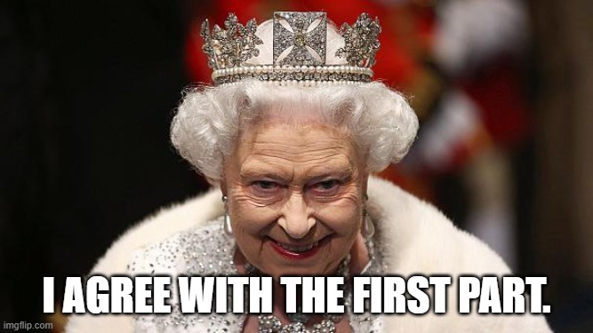 I AGREE WITH THE FIRST PART. | image tagged in the queen | made w/ Imgflip meme maker
