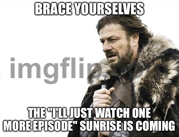 THE "I'LL JUST WATCH ONE MORE EPISODE" SUNRISE IS COMING | BRACE YOURSELVES; THE "I'LL JUST WATCH ONE MORE EPISODE" SUNRISE IS COMING | image tagged in memes,brace yourselves x is coming,sunrise,television series,sleeping,3 am | made w/ Imgflip meme maker