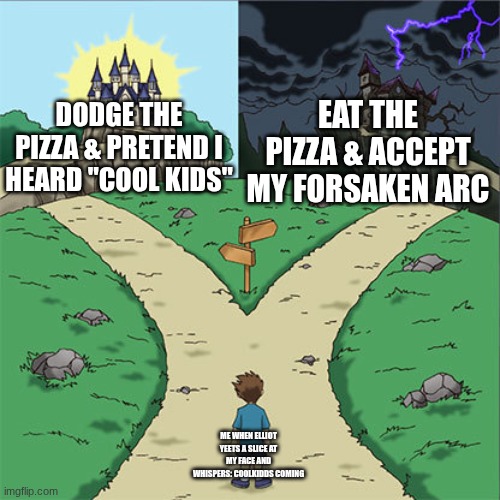 Forsaken Ark | EAT THE PIZZA & ACCEPT MY FORSAKEN ARC; DODGE THE PIZZA & PRETEND I HEARD "cool kids"; ME WHEN ELLIOT YEETS A SLICE AT MY FACE AND WHISPERS: c00lkidds coming | image tagged in two paths | made w/ Imgflip meme maker