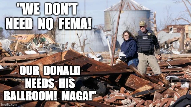 No FEMA Round Hyar! | "WE  don't  need  no  fema! our  donald  needs  his  ballroom!  MAGA!" | image tagged in stop reading the tags | made w/ Imgflip meme maker