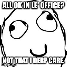 Derp | ALL OK IN LE' OFFICE? NOT THAT I DERP CARE. | image tagged in memes,derp | made w/ Imgflip meme maker