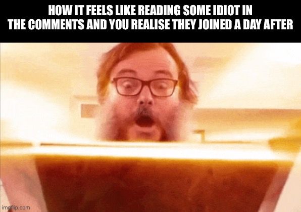 Youre argument is invalid so just make sure you dont turn rabid | How it feels like reading some idiot in the comments and you realise they joined a day after | image tagged in jack black reading book | made w/ Imgflip meme maker