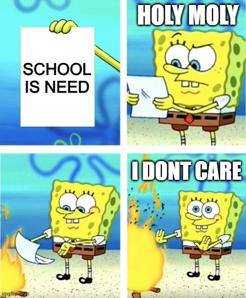 school memes | Holy moly; School is need; I DONT CARE | image tagged in spongebob burning paper | made w/ Imgflip meme maker