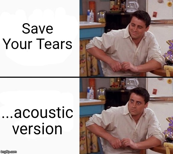 Comprehending Joey | Save Your Tears ...acoustic version | image tagged in comprehending joey | made w/ Imgflip meme maker