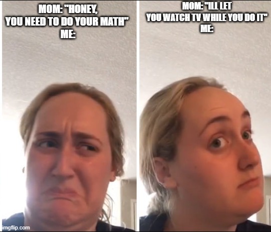 math | mom: "ill let you watch tv while you do it"
me:; mom: "honey, you need to do your math" 
me: | image tagged in kombucha girl | made w/ Imgflip meme maker