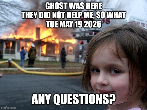 Lol mobile 2 | ghost was here
They did not help me, so what
Tue May 19 2026; Any questions? | image tagged in memes,disaster girl | made w/ Imgflip meme maker