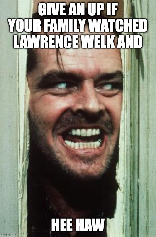 Here's Johnny | give an up if your family watched Lawrence Welk and; hee haw | image tagged in memes,here's johnny | made w/ Imgflip meme maker
