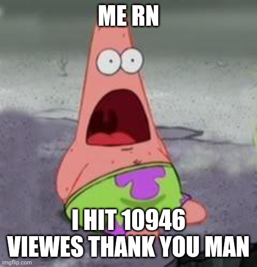 Me rn I hit 10946 viewes thank you man | image tagged in suprised patrick | made w/ Imgflip meme maker