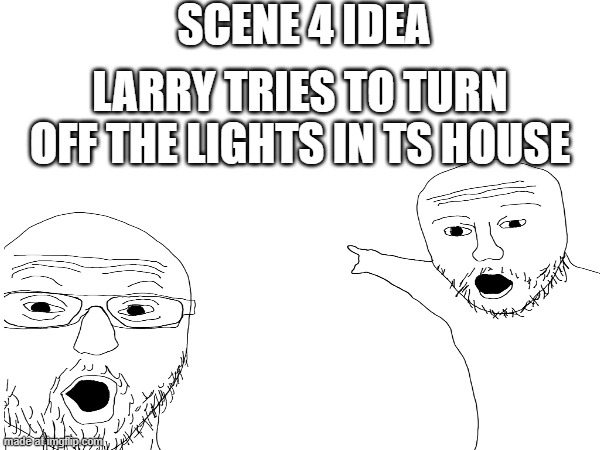 SCENE 4 IDEA!!! | Scene 4 idea; Larry tries to turn off the lights in ts house | image tagged in rat a tat,fanmade,drawing | made w/ Imgflip meme maker