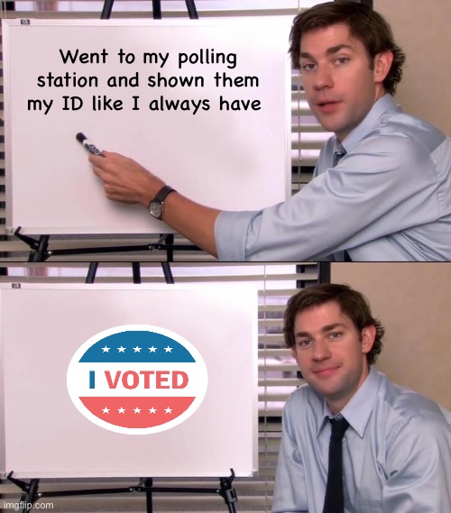 Don’t fall for the liberish | Went to my polling station and shown them my ID like I always have | image tagged in jim halpert explains,politics lol,memes | made w/ Imgflip meme maker