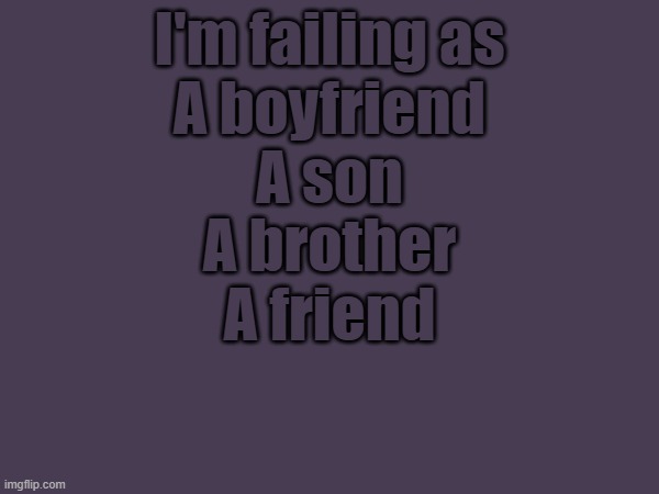 No other stream that I could put this in | I'm failing as
A boyfriend
A son
A brother
A friend | made w/ Imgflip meme maker