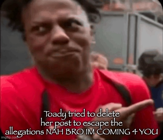Toady tried to delete her post to escape the allegations NAH BRO IM COMING 4 YOU | image tagged in img_0949 png | made w/ Imgflip meme maker