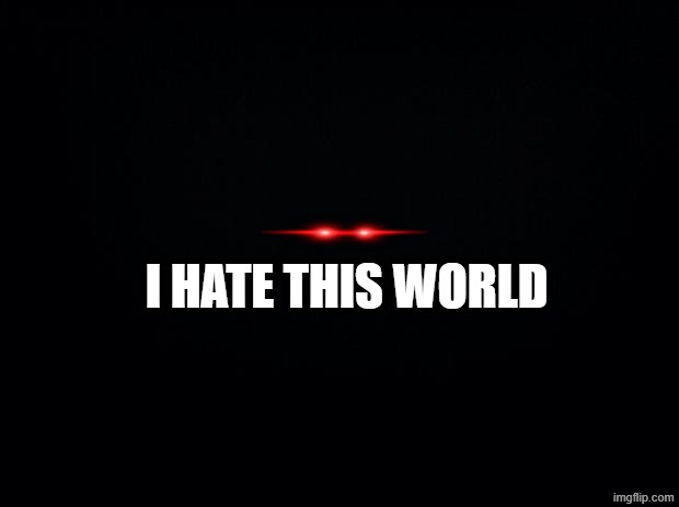 i hate this world | image tagged in black background | made w/ Imgflip meme maker