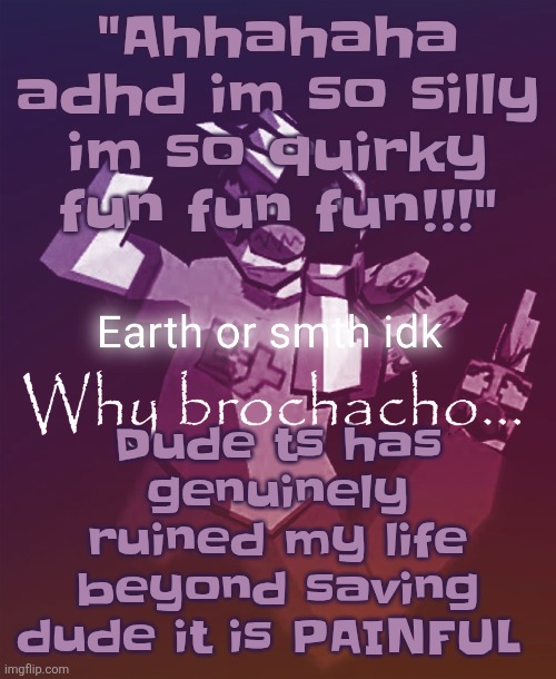 Why brochacho | "Ahhahaha adhd im so silly im so quirky fun fun fun!!!"; Dude ts has genuinely ruined my life beyond saving dude it is PAINFUL | image tagged in why brochacho | made w/ Imgflip meme maker