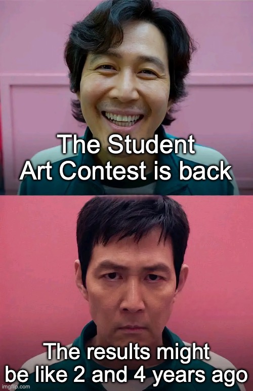 *internal screaming* | The Student Art Contest is back; The results might be like 2 and 4 years ago | image tagged in squid game | made w/ Imgflip meme maker