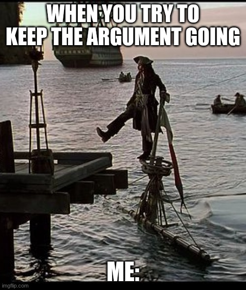 fr | when you try to keep the argument going; ME: | image tagged in jack sparrow dock scene | made w/ Imgflip meme maker