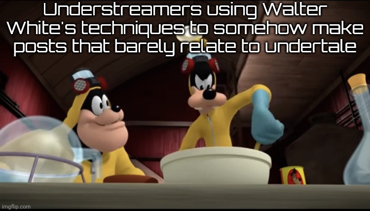 No offense to anyone in here (give me the font name -MC) | Understreamers using Walter White's techniques to somehow make posts that barely relate to undertale | image tagged in goofy cooking meth | made w/ Imgflip meme maker