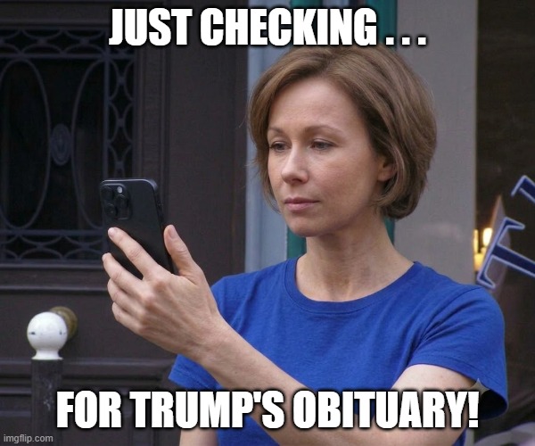 Just Checking | just checking . . . for trump's obituary! | image tagged in just checking,woman with cellphone,i hate donald trump,trump sucks | made w/ Imgflip meme maker