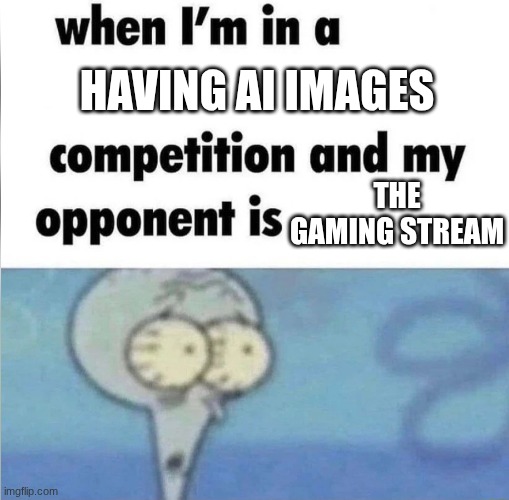 whe i'm in a competition and my opponent is | having ai images; the gaming stream | image tagged in whe i'm in a competition and my opponent is | made w/ Imgflip meme maker