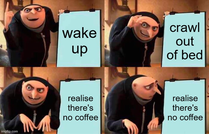 No coffee in the house | wake up; crawl out of bed; realise there's no coffee; realise there's no coffee | image tagged in memes,gru's plan | made w/ Imgflip meme maker