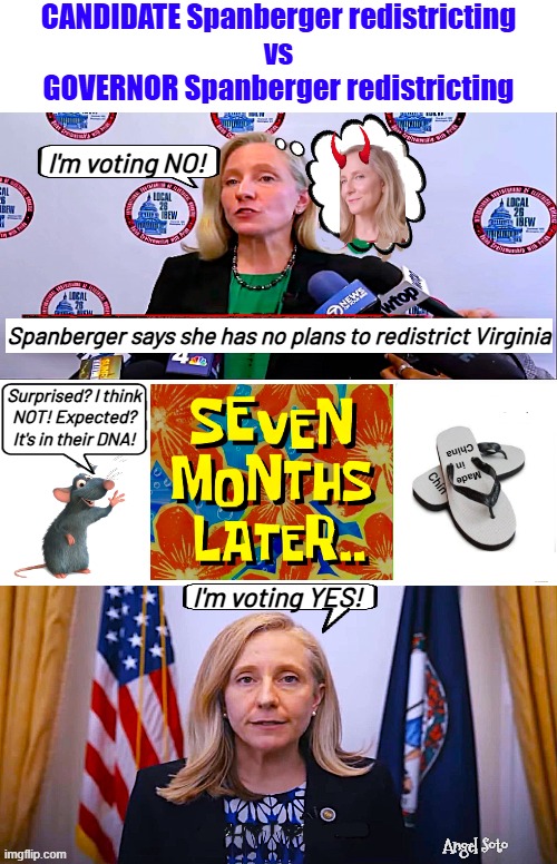 Candidate Spanberger vs Governor Spanberger | CANDIDATE Spanberger redistricting
vs
GOVERNOR Spanberger redistricting; I'm voting NO! Spanberger says she has no plans to redistrict Virginia; Surprised? I think
NOT! Expected?
It's in their DNA! Made
   in
China; Chin; I'm voting YES! Angel Soto | image tagged in va governor spanberger is a flip-flopper on redistricting,redistricting,flip flops,gerrymandering,electoral votes,democrats | made w/ Imgflip meme maker