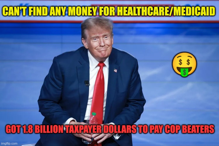 Cop beaters | Can't find any money for healthcare/Medicaid; 🤑; Got 1.8 Billion Taxpayer dollars to pay cop beaters | image tagged in trump,gop,maga,nazis,fascists,insurrection | made w/ Imgflip meme maker