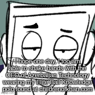 icy depression | I hope one day, I too am able to shake hands with the CEO of Azerbaijan Technology wearing my Elite Ball Knowledge polo found at childrenofkhan.com | image tagged in icy depression | made w/ Imgflip meme maker