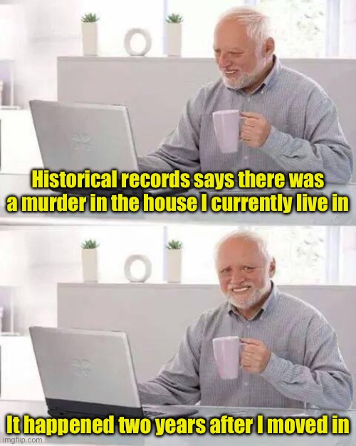 Raises a lot of questions | Historical records says there was a murder in the house I currently live in; It happened two years after I moved in | image tagged in memes,hide the pain harold,murder | made w/ Imgflip meme maker