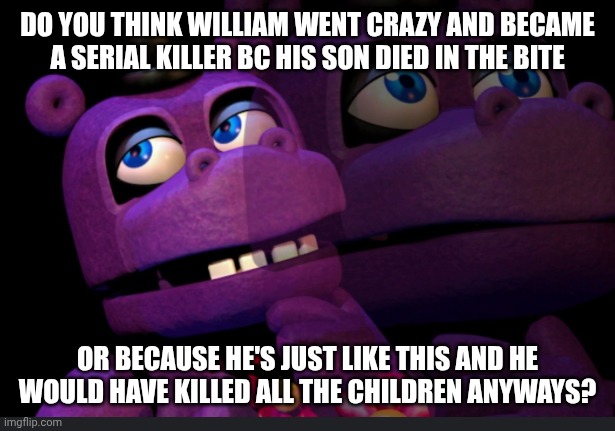 Answer in comments PLS i want tò discuss this :3 | Do you think William went Crazy and became a serial killer bc his son died in the bite; Or because he's Just like this and he would have killed all the children anyways? | image tagged in mr hippo thinking | made w/ Imgflip meme maker