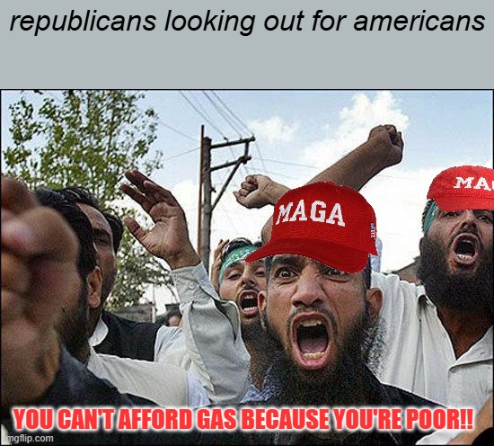 sorry I'm poor, republicans? | republicans looking out for americans; You can't afford gas because you're poor!! | image tagged in muslim rage boy | made w/ Imgflip meme maker
