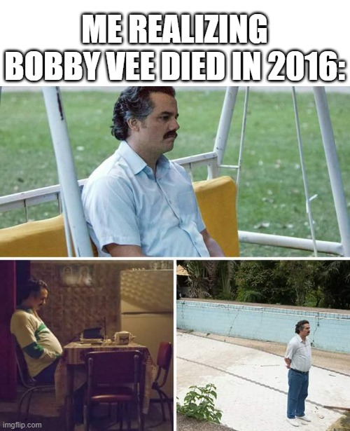 What happened to Bobby Vee's death? | Me realizing Bobby Vee died in 2016: | image tagged in memes,sad pablo escobar,funny | made w/ Imgflip meme maker